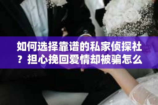 如何选择靠谱的私家侦探社？担心挽回爱情却被骗怎么办？