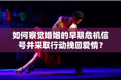 如何察觉婚姻的早期危机信号并采取行动挽回爱情？