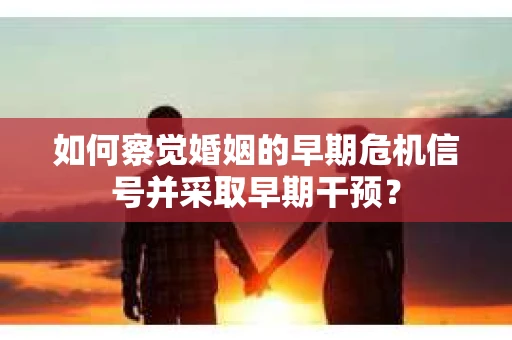 如何察觉婚姻的早期危机信号并采取早期干预? 如何察觉婚姻的早期危机信号并采取早期干预?