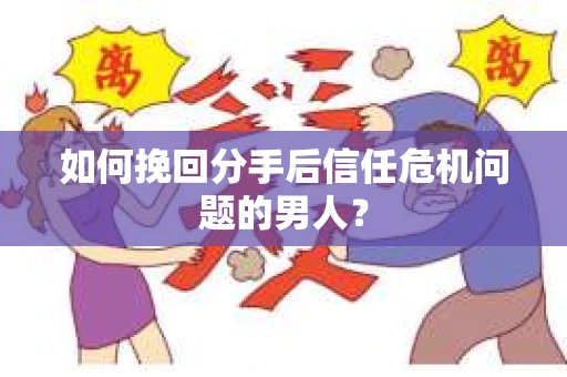 如何挽回分手后信任危机问题的男人? 如何挽回分手后信任危机问题的男人?
