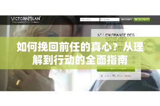如何挽回前任的真心？从理解到行动的全面指南
