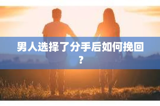 男人选择了分手后如何挽回? 男人选择了分手后如何挽回?