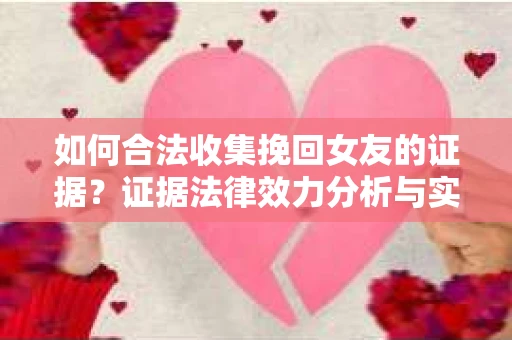如何合法收集挽回女友的证据?证据法律效力分析与实践指南 如何合法收集挽回女友的证据?证据法律效力分析与实践指南