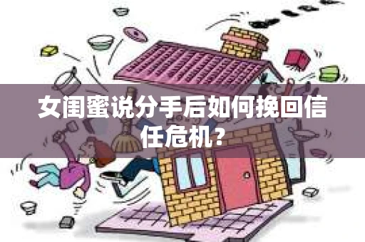 女闺蜜说分手后如何挽回信任危机? 女闺蜜说分手后如何挽回信任危机?