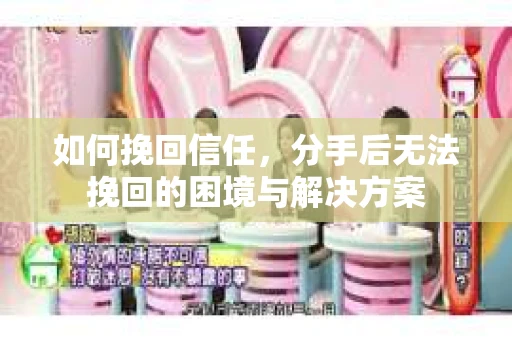如何挽回信任，分手后无法挽回的困境与解决方案