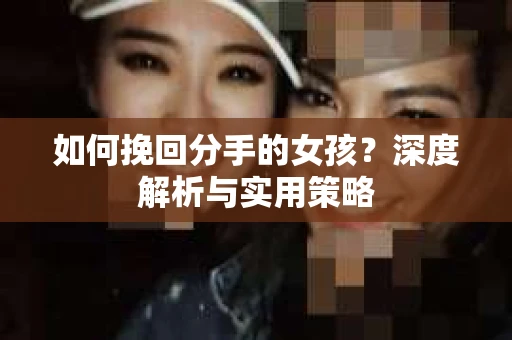 如何挽回分手的女孩?深度解析与实用策略 如何挽回分手的女孩?深度解析与实用策略