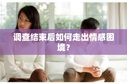 调查结束后如何走出情感困境？