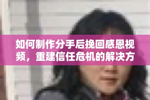 如何制作分手后挽回感恩视频，重建信任危机的解决方案