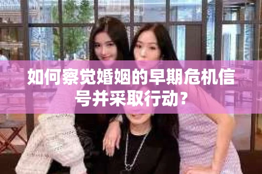 如何察觉婚姻的早期危机信号并采取行动? 如何察觉婚姻的早期危机信号并采取行动?