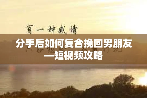 分手后如何复合挽回男朋友—短视频攻略