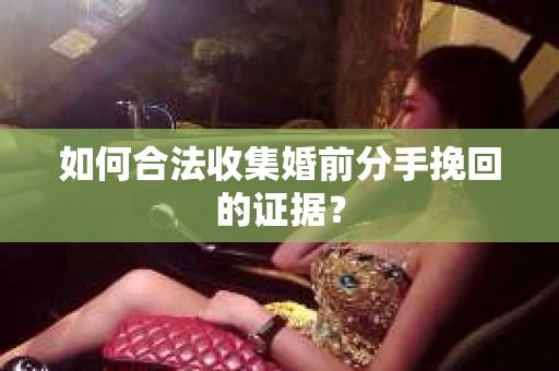 如何合法收集婚前分手挽回的证据? 如何合法收集婚前分手挽回的证据?