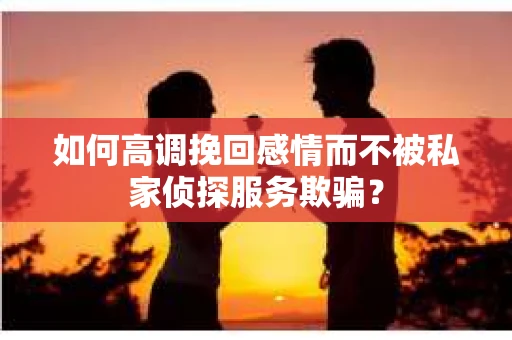 如何高调挽回感情而不被私家侦探服务欺骗？