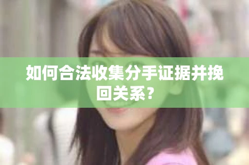 如何合法收集分手证据并挽回关系? 如何合法收集分手证据并挽回关系?