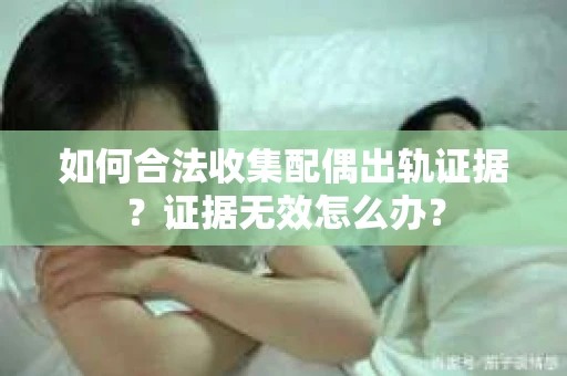 如何合法收集配偶出轨证据？证据无效怎么办？