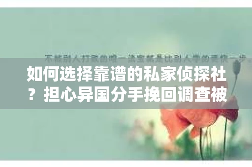 如何选择靠谱的私家侦探社？担心异国分手挽回调查被欺骗怎么办？