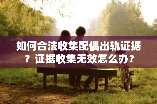 如何合法收集配偶出轨证据？证据收集无效怎么办？