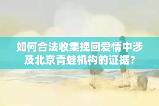如何合法收集挽回爱情中涉及北京青蛙机构的证据？