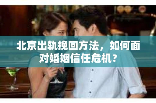 北京出轨挽回方法，如何面对婚姻信任危机？