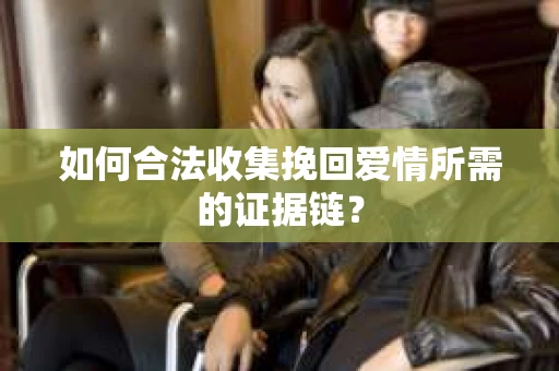 如何合法收集挽回爱情所需的证据链？