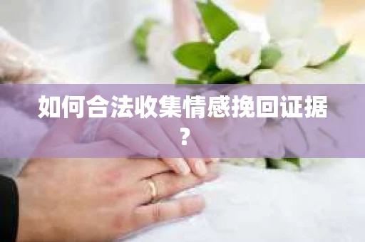 如何合法收集情感挽回证据？