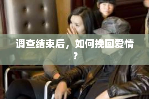 调查结束后，如何挽回爱情？