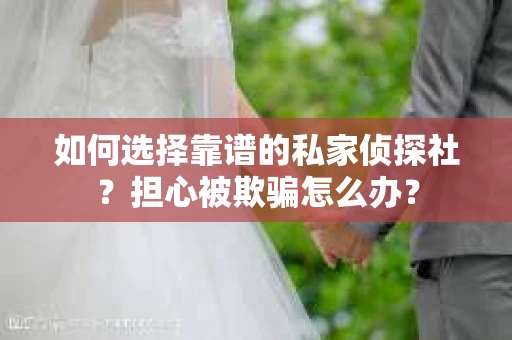 如何选择靠谱的私家侦探社？担心被欺骗怎么办？