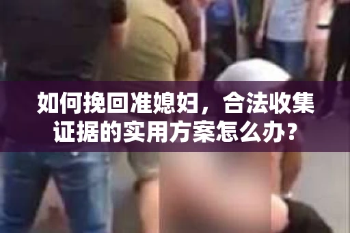如何挽回准媳妇，合法收集证据的实用方案怎么办？