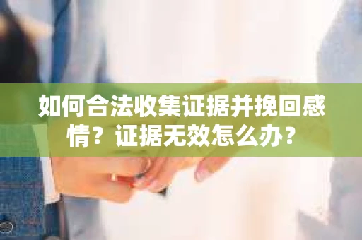 如何合法收集证据并挽回感情？证据无效怎么办？