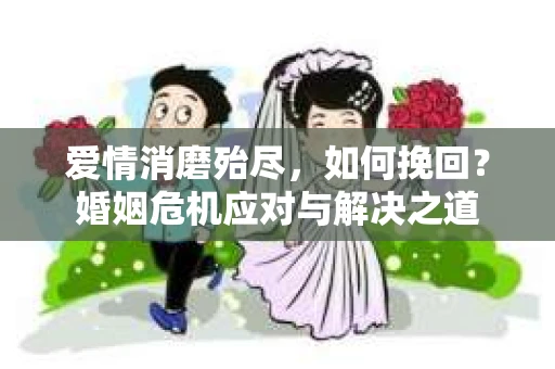 爱情消磨殆尽，如何挽回？婚姻危机应对与解决之道