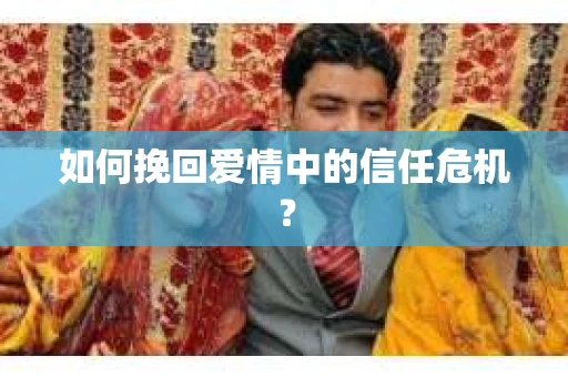 如何挽回爱情中的信任危机？