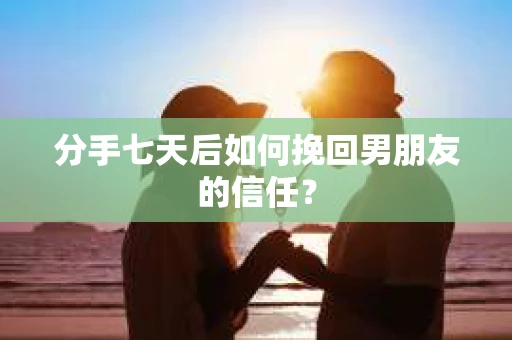 分手七天后如何挽回男朋友的信任？