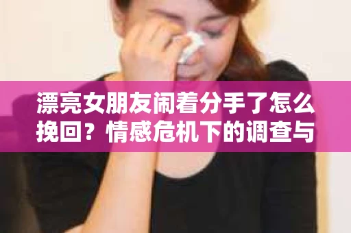 漂亮女朋友闹着分手了怎么挽回？情感危机下的调查与应对策略