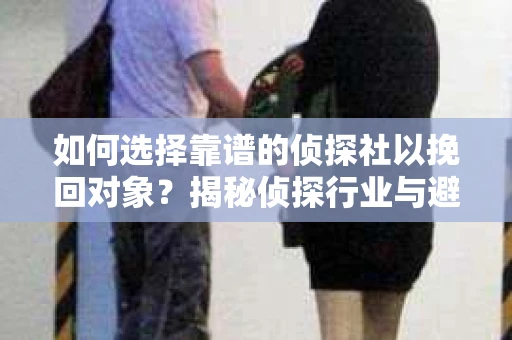 如何选择靠谱的侦探社以挽回对象？揭秘侦探行业与避坑指南