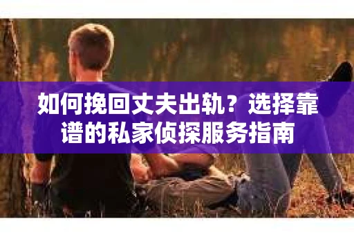 如何挽回丈夫出轨?选择靠谱的私家侦探服务指南 如何挽回丈夫出轨?选择靠谱的私家侦探服务指南