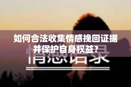 如何合法收集情感挽回证据并保护自身权益? 如何合法收集情感挽回证据并保护自身权益?