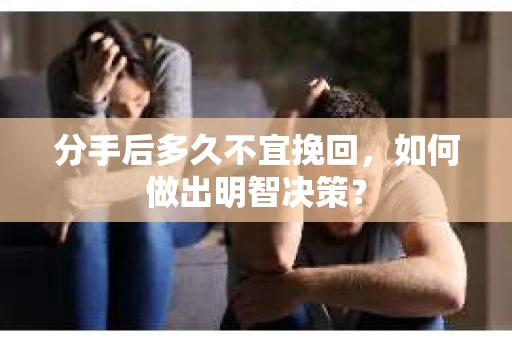 分手后多久不宜挽回，如何做出明智决策？