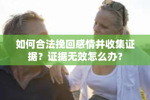 如何合法挽回感情并收集证据？证据无效怎么办？