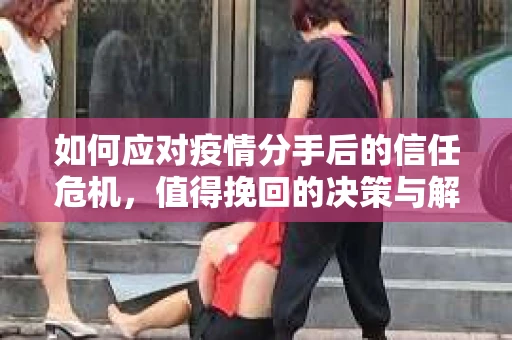 如何应对疫情分手后的信任危机，值得挽回的决策与解决方案