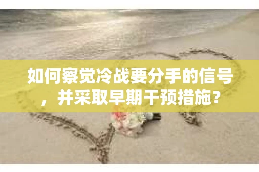 如何察觉冷战要分手的信号，并采取早期干预措施？