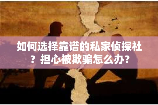 如何选择靠谱的私家侦探社？担心被欺骗怎么办？