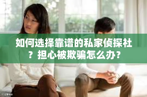 如何选择靠谱的私家侦探社?担心被欺骗怎么办? 如何选择靠谱的私家侦探社?担心被欺骗怎么办?