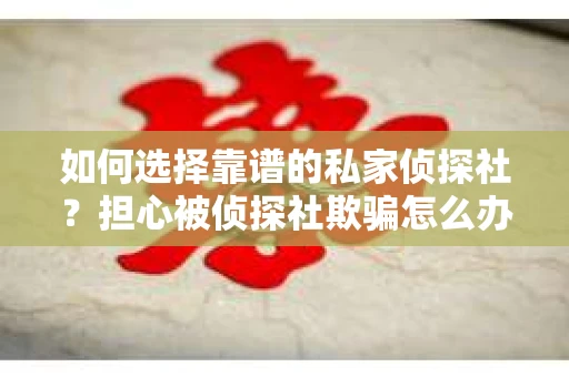 如何选择靠谱的私家侦探社？担心被侦探社欺骗怎么办？