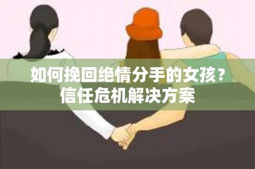 如何挽回绝情分手的女孩?信任危机解决方案 如何挽回绝情分手的女孩?信任危机解决方案