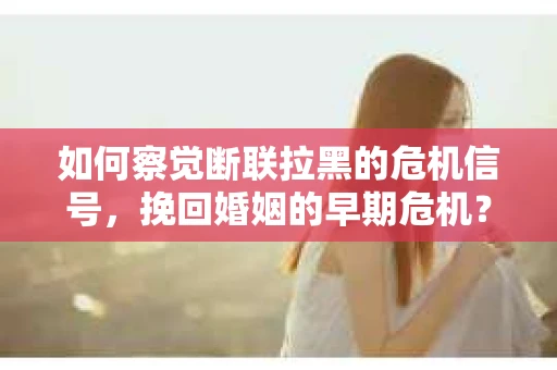 如何察觉断联拉黑的危机信号，挽回婚姻的早期危机？