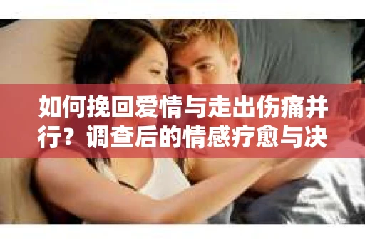 如何挽回爱情与走出伤痛并行？调查后的情感疗愈与决策指南
