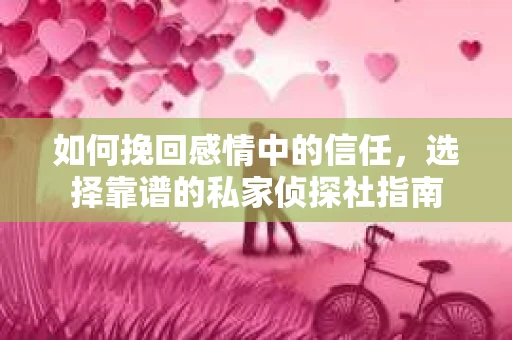 如何挽回感情中的信任，选择靠谱的私家侦探社指南