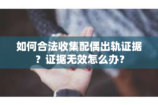 如何合法收集配偶出轨证据?证据无效怎么办? 如何合法收集配偶出轨证据?证据无效怎么办?
