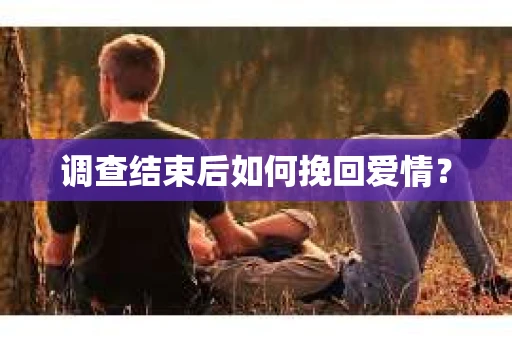 调查结束后如何挽回爱情？