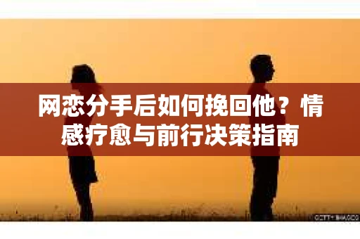 网恋分手后如何挽回他？情感疗愈与前行决策指南