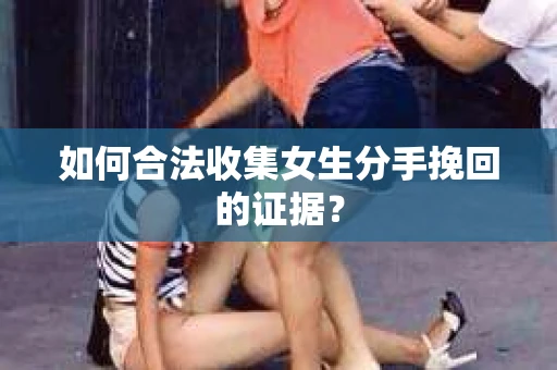 如何合法收集女生分手挽回的证据？